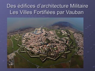 Des édifices d’architecture MilitaireDes édifices d’architecture Militaire
Les Villes Fortifiées par VaubanLes Villes Fortifiées par Vauban
 