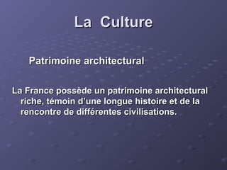 La CultureLa Culture
Patrimoine architecturalPatrimoine architectural
La France possède un patrimoine architecturalLa France possède un patrimoine architectural
riche, témoin d’une longue histoire et de lariche, témoin d’une longue histoire et de la
rencontre de différentes civilisations.rencontre de différentes civilisations.
 