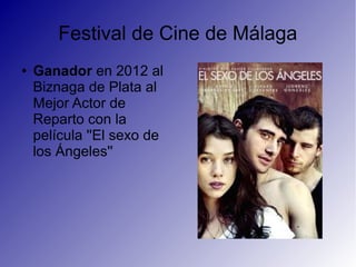 Festival de Cine de Málaga
● Ganador en 2012 al
Biznaga de Plata al
Mejor Actor de
Reparto con la
película ''El sexo de
los Ángeles''
 