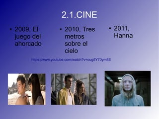 2.1.CINE
● 2009, El
juego del
ahorcado
● 2010, Tres
metros
sobre el
cielo
● 2011,
Hanna
https://www.youtube.com/watch?v=oug5Y70ym8E
 