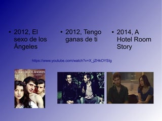 ● 2012, El
sexo de los
Ángeles
● 2012, Tengo
ganas de ti
● 2014, A
Hotel Room
Story
https://www.youtube.com/watch?v=X_jZHkOYSIg
 