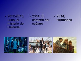 ● 2012-2013,
Luna, el
misterio de
Calenda
● 2014, El
corazón del
océano
● 2014,
Hermanos
 