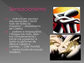  - vivência em excesso
  das sensações (“Sentir
  tudo de todas as
  maneiras” – afastamento
  de Caeiro)
 - sadismo e masoquismo
  (“Rasgar-me todo, abrir-
  me completamente,/
  tornar-me passento/ A
  todos os perfumes de
  óleos e calores e
  carvões...”, Ode Triunfal)
 - cantor lúcido do mundo
  moderno
 