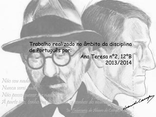 Não sou nada.
Nunca serei nada.
Não posso querer ser nada.
À parte isso, tenho em mim todos os sonhos do mundo.
In Tabacaria, de Álvaro de Campos
Trabalho realizado no âmbito da disciplina
de Português por:
Ana Teresa nº2, 12ºB
2013/2014
 