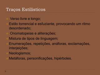 Traços Estilísticos
 Verso livre e longo;
 Estilo torrencial e esfuziante, provocando um ritmo
desordenado;
 Onomatopeias e aliterações;
 Mistura de tipos de linguagem;
 Enumerações, repetições, anáforas, exclamações,
interjeições;
 Neologismos;
 Metáforas, personificações, hipérboles.
 