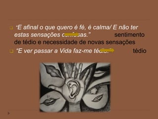  “E afinal o que quero é fé, é calma/ E não ter
estas sensações confusas.” sentimento
de tédio e necessidade de novas sensações
 “E ver passar a Vida faz-me tédio.” tédio
 