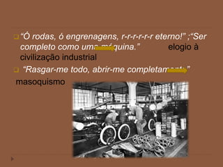 “Ó rodas, ó engrenagens, r-r-r-r-r-r eterno!” ;“Ser
completo como uma máquina.” elogio à
civilização industrial
 “Rasgar-me todo, abrir-me completamente”
masoquismo
 