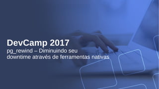 DevCamp 2017
pg_rewind – Diminuindo seu
downtime através de ferramentas nativas
 