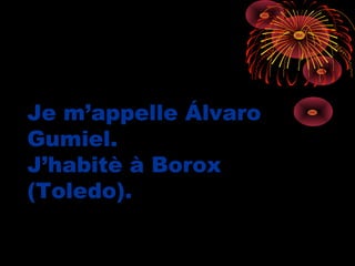 Je m’appelle Álvaro
Gumiel.
J’habitè à Borox
(Toledo).
