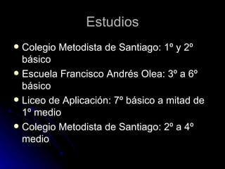 Estudios Colegio Metodista de Santiago: 1º y 2º básico Escuela Francisco Andrés Olea: 3º a 6º básico Liceo de Aplicación: 7º básico a mitad de 1º medio Colegio Metodista de Santiago: 2º a 4º medio