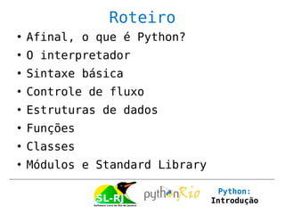 Roteiro
   Afinal, o que é Python?
   O interpretador
   Sintaxe básica
   Controle de fluxo
   Estruturas de dados
   Funções
   Classes
   Módulos e Standard Library

                                   Python:
                                 Introdução
 