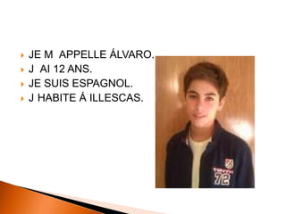  JE M APPELLE ÁLVARO.
J AI 12 ANS.
JE SUIS ESPAGNOL.
J HABITE Á ILLESCAS.