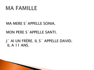 MA MERE S´APPELLE SONIA.
MON PERE S´APPELLE SANTI.
J´ AI UN FRÈRE. IL S´ APPELLE DAVID.
IL A 11 ANS.