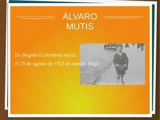 ÁLVARO
MUTIS
En Bogotá (Colombia) nació,
el 25 de agosto de 1923 al mundo llegó.
 