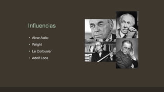 Influencias
• Alvar Aalto
• Wright
• Le Corbusier
• Adolf Loos

 