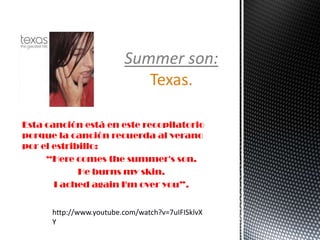 Esta canción está en este recopilatorio
porque la canción recuerda al verano
por el estribillo:
“Here comes the summer's son.
He burns my skin.
I ached again I'm over you”.
Summer son:
Texas.
http://www.youtube.com/watch?v=7uIFISklvX
Y
 