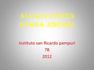 Álvaro Steven
gamba Jiménez

Instituto san Ricardo pampuri
              7B
             2012
 