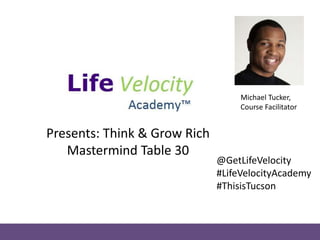 Presents: Think & Grow Rich
Mastermind Table 30
Michael Tucker,
Course Facilitator
@GetLifeVelocity
#LifeVelocityAcademy
#ThisisTucson
 