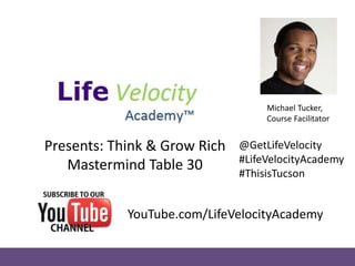 Presents: Think & Grow Rich
Mastermind Table 30
Michael Tucker,
Course Facilitator
@GetLifeVelocity
#LifeVelocityAcademy
#ThisisTucson
YouTube.com/LifeVelocityAcademy
 