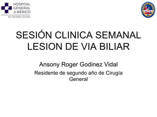 SESIÓN CLINICA SEMANAL
LESION DE VIA BILIAR
Ansony Roger Godinez Vidal
Residente de segundo año de Cirugía
General
 