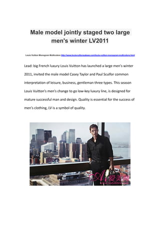 Male model jointly staged two large
          men's winter LV2011

Louis Vuitton Monogram Multicolore http://www.louisvuittonsalewe.com/louis-vuitton-monogram-multicolore.html




Lead: big French luxury Louis Vuitton has launched a large men's winter

2011, invited the male model Casey Taylor and Paul Sculfor common

interpretation of leisure, business, gentleman three types. This season

Louis Vuitton's men's change to go low-key luxury line, is designed for

mature successful man and design. Quality is essential for the success of

men's clothing, LV is a symbol of quality.
 