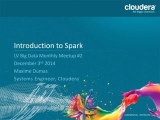 CONFIDENTIAL - RESTRICTED 
Introduction to Spark 
LV Big Data Monthly Meetup #2 
December 3rd 2014 
Maxime Dumas 
Systems Engineer, Cloudera 
 