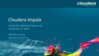 1 
Cloudera Impala 
LV Big Data Monthly Meetup #1 
November 5th 2014 
Maxime Dumas 
Systems Engineer 
 
