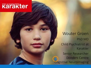 Wouter Groen
PhD MD
Child Psychiatrist at
Karakter
Senior Researcher
Donders Centre
Cognitive Neuroimaging
 