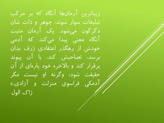 ‫زیباترین‬‫‌ها‬‫ن‬‫آرما‬‫آنگاه‬‫که‬‫بر‬‫مرک‬‫ب‬
‫تبلیغات‬‫سوار‬،‫شوند‬‫جوهر‬‫و‬‫ذات‬‫ش‬‫ان‬
‫دگرگون‬‫‌شود‬‫ی‬‫م‬.‫یک‬‫آرمان‬‫مثبت‬
‫آنگاه‬‫معنی‬‫پیدا‬‫‌کند‬‫ی‬‫م‬‫که‬‫آدمی‬
‫خودش‬‫از‬‫رهگذر‬‫اعتقادی‬‫ژرف‬‫بدان‬
،‫برسد‬‫تصاحبش‬،‫کند‬‫با‬‫آن‬‫پیو‬‫ند‬
‫برقرار‬‫کند‬‫و‬‫باالخره‬‫خود‬‫‌ای‬‫ه‬‫پار‬‫از‬‫آ‬‫ن‬
‫حقیقت‬‫شود؛‬‫وگرنه‬‫او‬‫نیست‬‫مگر‬
‫آدمکی‬‫فراسوی‬‫منزلت‬‫و‬‫آزادی‬.»
‫ژاک‬‫الول‬
 