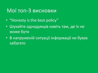 Mої топ-3 висновки 
• “Honesty is the best policy” 
• Шукайте однодумців навіть там, де їх не 
може бути 
• В напруженій ситуації інформації не буває 
забагато 
 