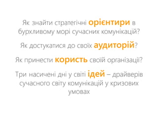 Як знайти стратегічні орієнтири в 
бурхливому морі сучасних комунікацій? 
Як достукатися до своїх аудиторій? 
Як принести користь своїй організації? 
Три насичені дні у світі ідей – драйверів 
сучасного світу комунікацій у кризових 
умовах 
 