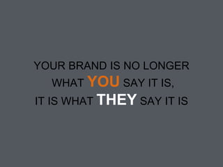 YOUR BRAND IS NO LONGER 
WHAT YOU SAY IT IS, 
IT IS WHAT THEY SAY IT IS 
 