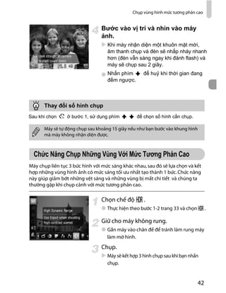 Chụp vùng hình mức tương phản cao
42
Máy chụp liên tục 3 bức hình với mức sáng khác nhau,sau đó sẽ lựa chọn và kết
hợp những vùng hình ảnh có mức sáng tối ưu nhất tạo thành 1 bức.Chức năng
này giúp giảm bớt những vệt sáng và những vùng bị mất chi tiết và chúng ta
thường gặp khi chụp cảnh với mức tương phản cao.
Chọn chế độ .
Thực hiện theo bước 1-2 trang 33 và chọn .
Giữ cho máy không rung.
Gắn máy vào chân đế để tránh làm rung máy
làm mờ hình.
Chụp.
Máy sẽ kết hợp 3 hình chụp sau khi bạn nhấn
chụp.
Máy sẽ tự động chụp sau khoảng 15 giây nếu như bạn bước vào khung hình
mà máy không nhận diện được.
âm
.
 