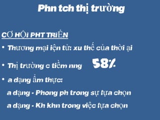 Ph?n tch th? tr??ng
C? H?I PH?T TRI?N
? Th??ng m?i ?i?n t?: xu th? c?a th?i ??i
? Th? tr??ng c ti?m n?ng 58%
? ?a d?ng ?m th?c:
?a d?ng ->> Phong ph trong s? l?a ch?n
?a d?ng ->> Kh kh?n trong vi?c l?a ch?n
 