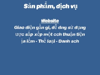 S?n ph?m, d?ch v?
Website
Giao di?n g?n g?i, d? dng s? d?ng
???c s?p x?p m?t cch thu?n ti?n
??a ?i?m -> Th? lo?i -> Danh sch
 