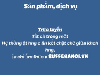 S?n ph?m, d?ch v?
Tr?c tuy?n
T?t c? trong m?t
H? th?ng ??t hng c lin k?t ch?t ch? gi?a khch
hng,
??a ch? ?m th?c v BuffeHanoi.vn
 