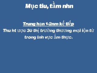 M?c tiu, t?m nhn
Trung h?n (1-2n?m k? ti?p)
Thu ht ???c 30% th? tr??ng th??ng m?i ?i?n t?
trong l?nh v?c ?m th?c.
 