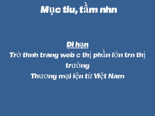 M?c tiu, t?m nhn
Di h?n
Tr? thnh trang web c th? ph?n l?n trn th?
tr??ng
Th??ng m?i ?i?n t? Vi?t Nam
 