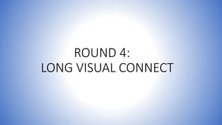 ROUND 4:
LONG VISUAL CONNECT
 