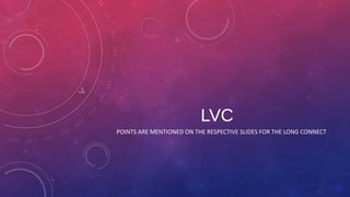 LVC
POINTS ARE MENTIONED ON THE RESPECTIVE SLIDES FOR THE LONG CONNECT
 