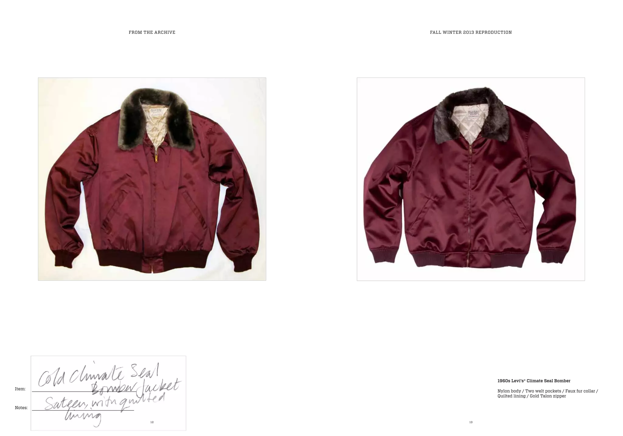 12 13
Item:
Notes:
FROM THE ARCHIVE FALL WINTER 2013 REPRODUCTION
1960s Levi’s® Climate Seal Bomber
Nylon body / Two welt pockets / Faux fur collar /
Quilted lining / Gold Talon zipper
 