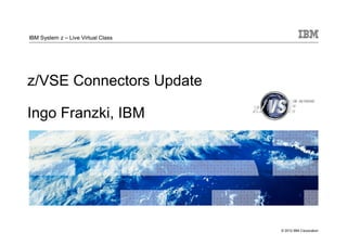 IBM System z – Live Virtual Class




z/VSE Connectors Update

Ingo Franzki, IBM




                                    © 2012 IBM Corporation
 