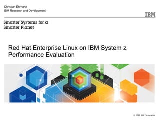 Christian Ehrhardt
IBM Research and Development




  Red Hat Enterprise Linux on IBM System z
  Performance Evaluation




                                             © 2011 IBM Corporation
 