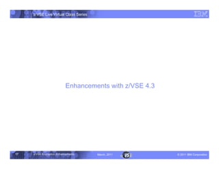 z/VSE Live Virtual Class Series




                           Enhancements with z/VSE 4.3




17   z/VSE Encryption Enhancements     March, 2011       – 2011 IBM Corporation
 