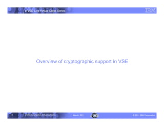 z/VSE Live Virtual Class Series




              Overview of cryptographic support in VSE




4   z/VSE Encryption Enhancements     March, 2011        – 2011 IBM Corporation
 