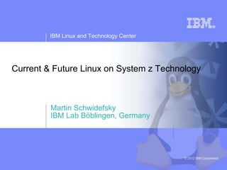 IBM Linux and Technology Center




Current & Future Linux on System z Technology



         Martin Schwidefsky
         IBM Lab Böblingen, Germany




                                           © 2012 IBM Corporation
 