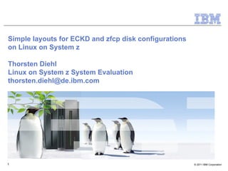 Simple layouts for ECKD and zfcp disk configurations
on Linux on System z

Thorsten Diehl
Linux on System z System Evaluation
thorsten.diehl@de.ibm.com




1                                                      © 2011 IBM Corporation
 