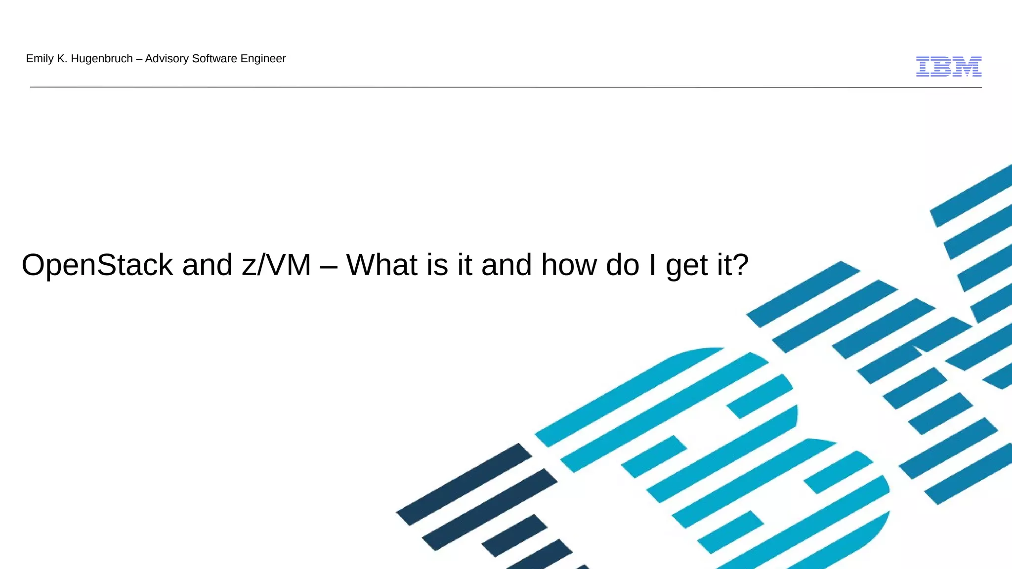 Click to add Text
© 2009 IBM Corporation
OpenStack and z/VM – What is it and how do I get it?
Emily K. Hugenbruch – Advisory Software Engineer
 