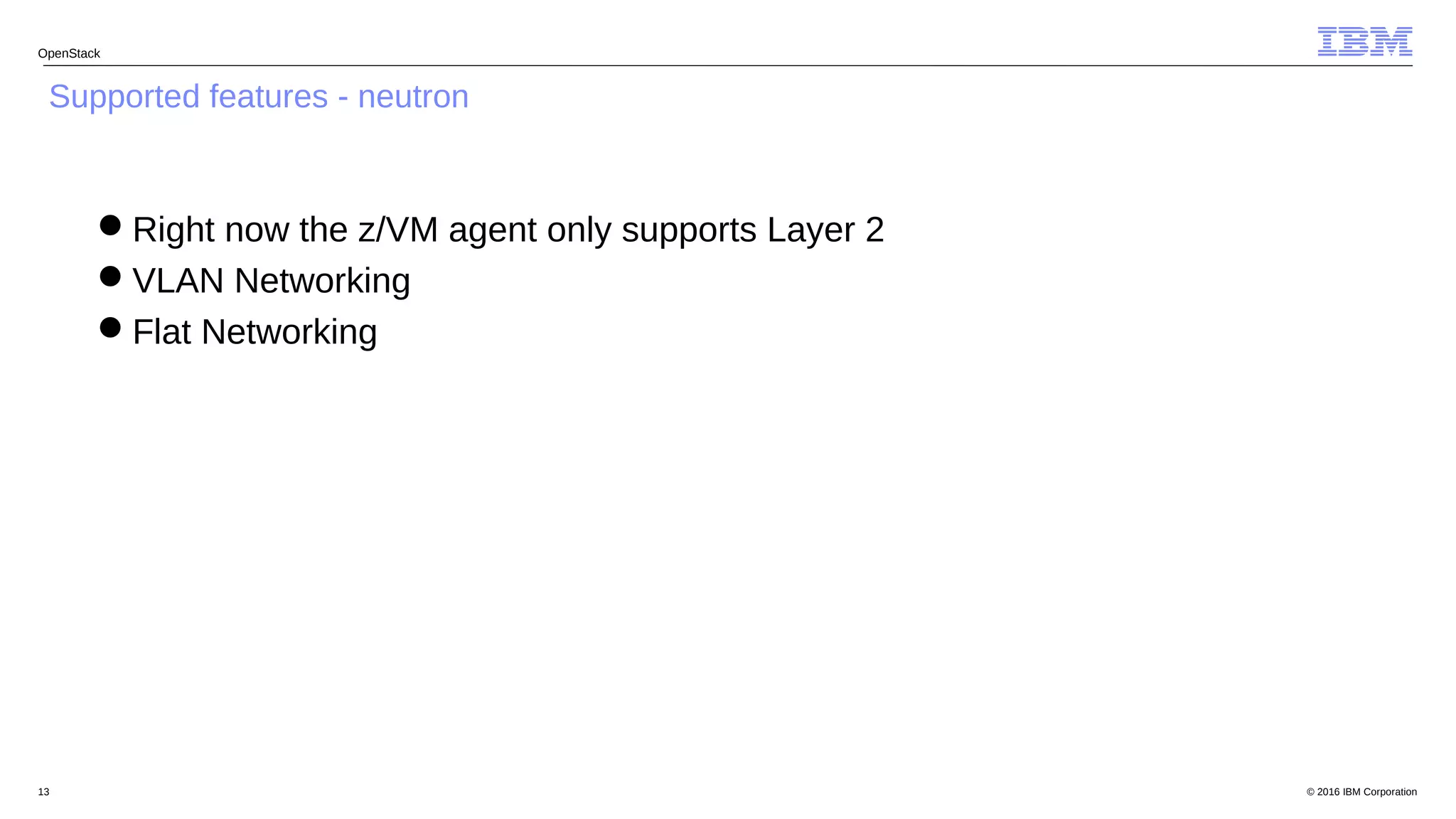 © 2016 IBM Corporation13
OpenStack
Supported features - neutron
Right now the z/VM agent only supports Layer 2
VLAN Networking
Flat Networking
 