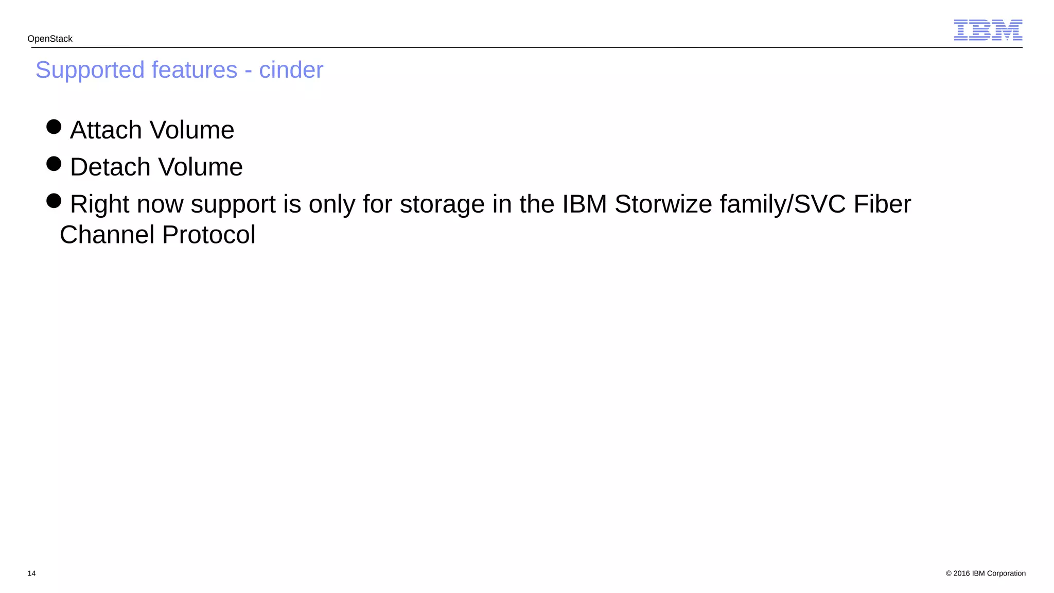 © 2016 IBM Corporation14
OpenStack
Supported features - cinder
Attach Volume
Detach Volume
Right now support is only for storage in the IBM Storwize family/SVC Fiber
Channel Protocol
 